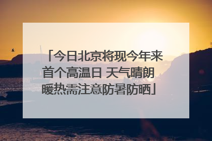 今日北京将现今年来首个高温日 天气晴朗暖热需注意防暑防晒