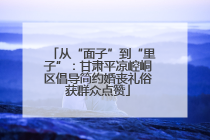 从“面子”到“里子”：甘肃平凉崆峒区倡导简约婚丧礼俗获群众点赞
