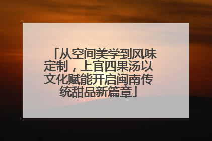 从空间美学到风味定制，上官四果汤以文化赋能开启闽南传统甜品新篇章