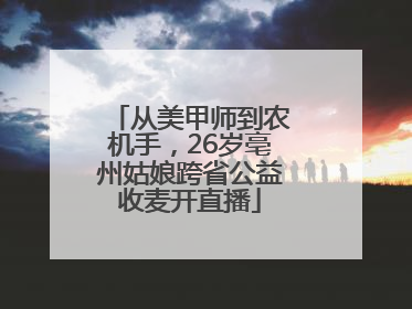 从美甲师到农机手，26岁亳州姑娘跨省公益收麦开直播