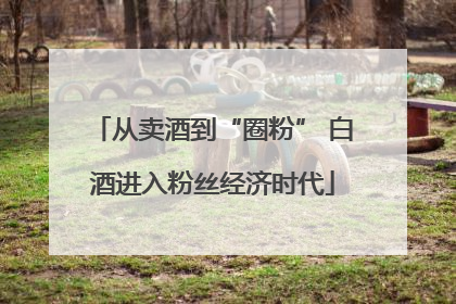 从卖酒到“圈粉” 白酒进入粉丝经济时代