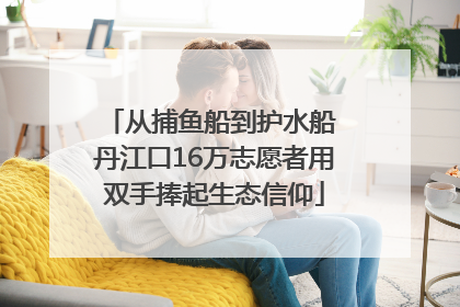 从捕鱼船到护水船 丹江口16万志愿者用双手捧起生态信仰
