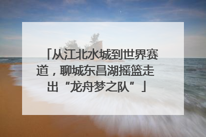 从江北水城到世界赛道，聊城东昌湖摇篮走出“龙舟梦之队”