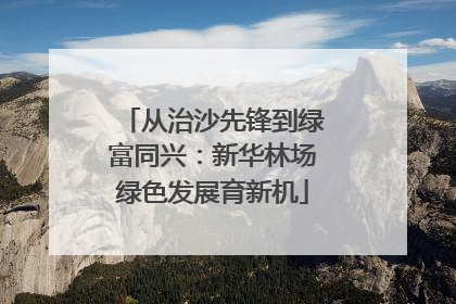 从治沙先锋到绿富同兴：新华林场绿色发展育新机