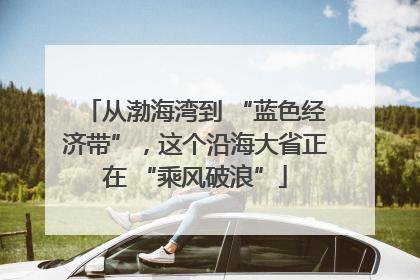 从渤海湾到 “蓝色经济带”，这个沿海大省正在 “乘风破浪”