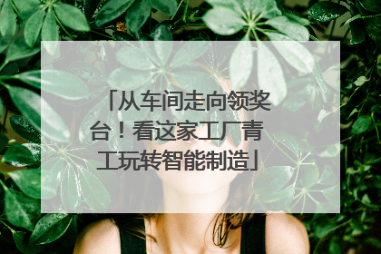 从车间走向领奖台！看这家工厂青工玩转智能制造