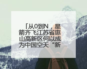 从0到N，星箭齐飞江苏省惠山高新区何以成为中国空天“新势力”？