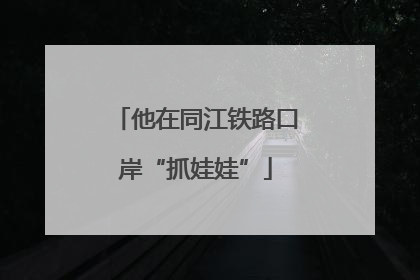 他在同江铁路口岸“抓娃娃”