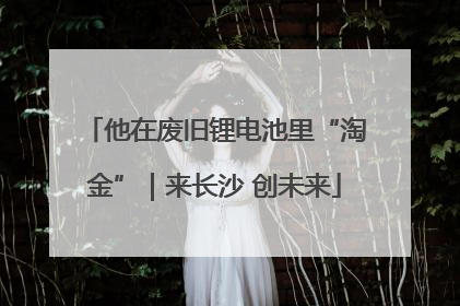 他在废旧锂电池里“淘金”｜来长沙 创未来