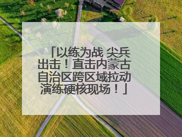 以练为战 尖兵出击！直击内蒙古自治区跨区域拉动演练硬核现场！