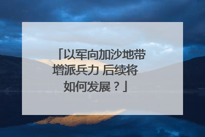 以军向加沙地带增派兵力 后续将如何发展？