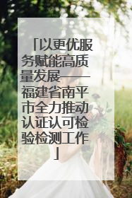 以更优服务赋能高质量发展——福建省南平市全力推动认证认可检验检测工作