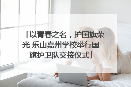 以青春之名，护国旗荣光 乐山嘉州学校举行国旗护卫队交接仪式