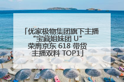 优家极物集团旗下主播 “宝藏姐妹团 U” 荣膺京东 618 带货主播双料 TOP1
