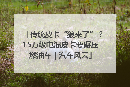 传统皮卡“狼来了”？15万级电混皮卡要碾压燃油车｜汽车风云