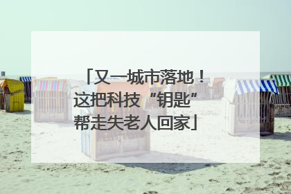 又一城市落地！这把科技“钥匙”帮走失老人回家