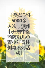 受益学生5000余人次，滨州市开展中医药防治儿童青少年脊柱侧弯系列活动