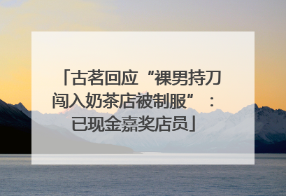 古茗回应“裸男持刀闯入奶茶店被制服”：已现金嘉奖店员