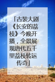 古装大剧《长安的荔枝》今晚开播，全景展现唐代五千里荔枝转运传奇