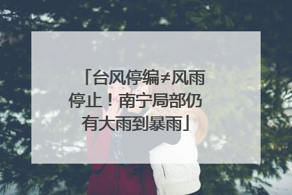 台风停编≠风雨停止！南宁局部仍有大雨到暴雨