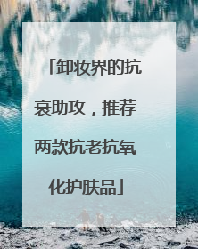 卸妆界的抗衰助攻，推荐两款抗老抗氧化护肤品