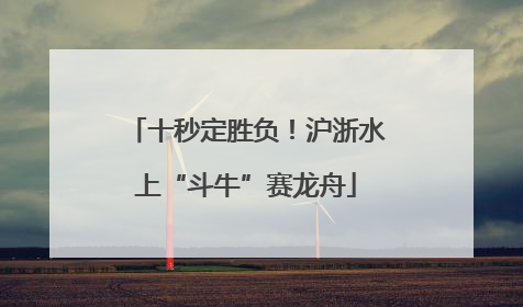 十秒定胜负！沪浙水上“斗牛”赛龙舟