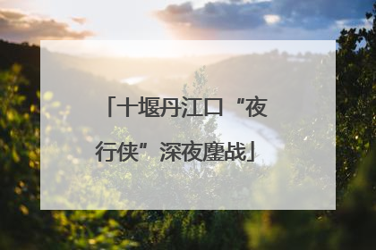 十堰丹江口“夜行侠”深夜鏖战
