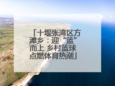 十堰张湾区方滩乡：迎“篮”而上 乡村篮球点燃体育热潮
