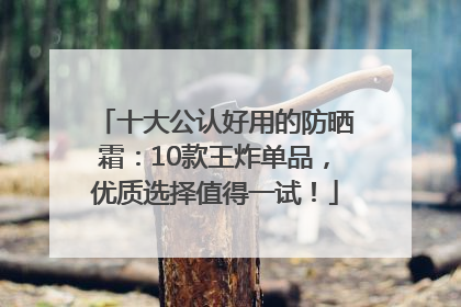 十大公认好用的防晒霜：10款王炸单品，优质选择值得一试！