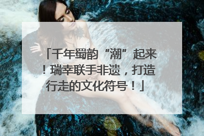 千年蜀韵“潮”起来！瑞幸联手非遗，打造行走的文化符号！