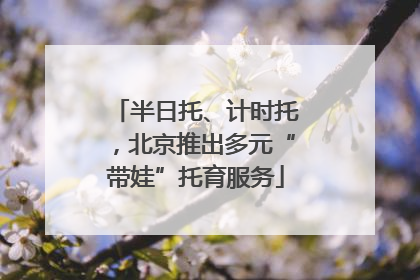 半日托、计时托，北京推出多元“带娃”托育服务