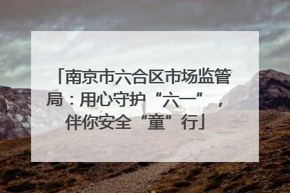 南京市六合区市场监管局：用心守护“六一”，伴你安全“童”行