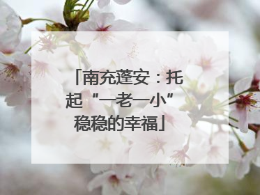 南充蓬安：托起“一老一小”稳稳的幸福