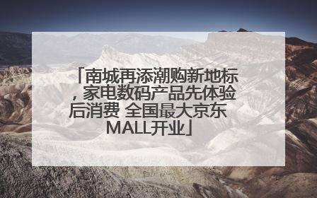 南城再添潮购新地标，家电数码产品先体验后消费 全国最大京东MALL开业