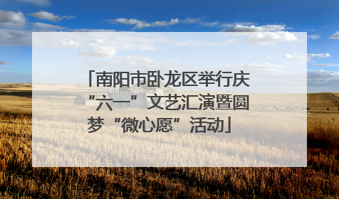 南阳市卧龙区举行庆“六一”文艺汇演暨圆梦“微心愿”活动