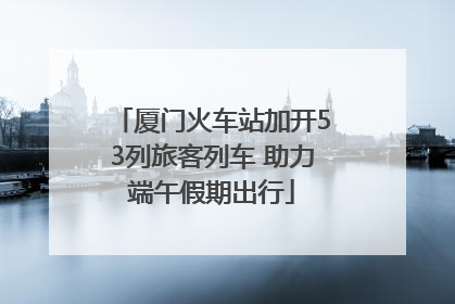 厦门火车站加开53列旅客列车 助力端午假期出行