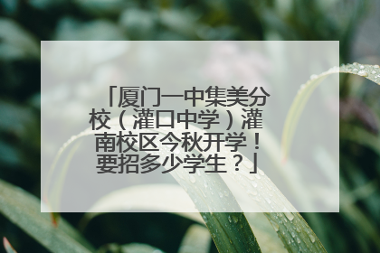 厦门一中集美分校（灌口中学）灌南校区今秋开学！要招多少学生？