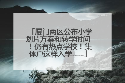 厦门两区公布小学划片方案和转学时间！仍有热点学校！集体户这样入学……