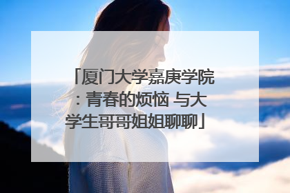 厦门大学嘉庚学院：青春的烦恼 与大学生哥哥姐姐聊聊