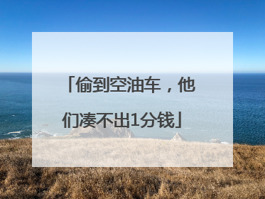 偷到空油车，他们凑不出1分钱