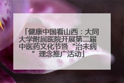 健康中国看山西：大同大学附属医院开展第二届中医药文化节暨“治未病”理念推广活动