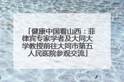 健康中国看山西：菲律宾专家学者及大同大学教授前往大同市第五人民医院参观交流