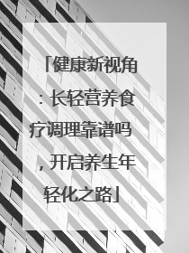 健康新视角：长轻营养食疗调理靠谱吗，开启养生年轻化之路