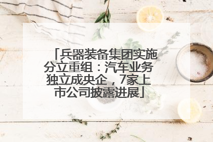 兵器装备集团实施分立重组：汽车业务独立成央企，7家上市公司披露进展