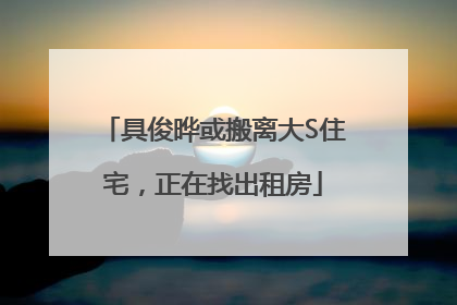 具俊晔或搬离大S住宅，正在找出租房