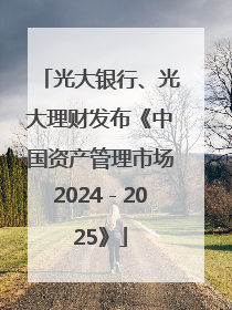 光大银行、光大理财发布《中国资产管理市场2024－2025》