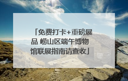 免费打卡+重磅展品 崂山区端午博物馆联展指南请查收