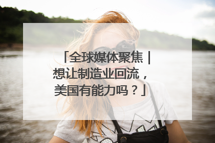 全球媒体聚焦｜想让制造业回流，美国有能力吗？