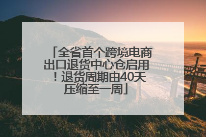 全省首个跨境电商出口退货中心仓启用！退货周期由40天压缩至一周