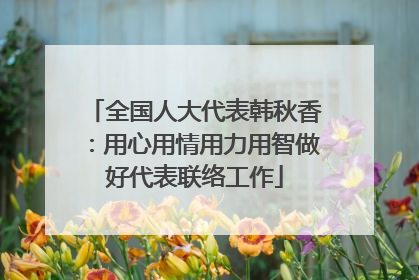 全国人大代表韩秋香：用心用情用力用智做好代表联络工作